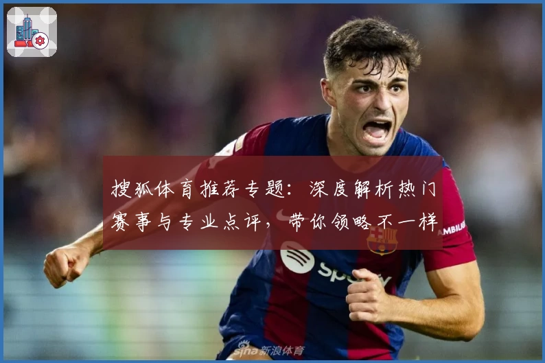搜狐体育推荐专题：深度解析热门赛事与专业点评，带你领略不一样的赛场视角
