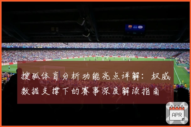 搜狐体育分析功能亮点详解：权威数据支撑下的赛事深度解读指南
