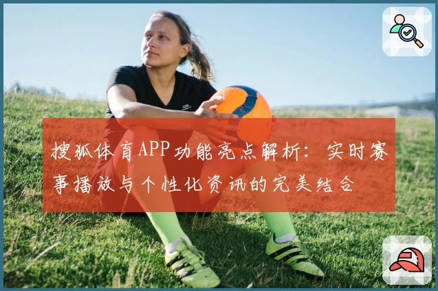 搜狐体育APP功能亮点解析：实时赛事播放与个性化资讯的完美结合