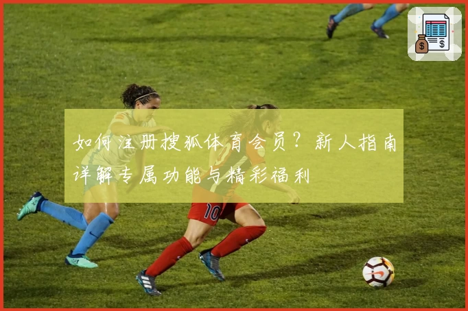 如何注册搜狐体育会员？新人指南详解专属功能与精彩福利