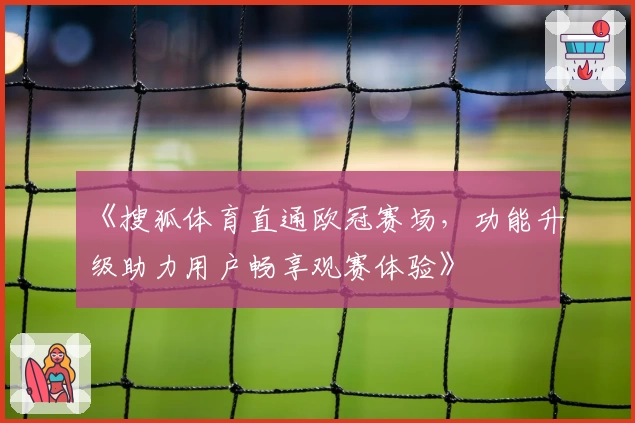 《搜狐体育直通欧冠赛场，功能升级助力用户畅享观赛体验》