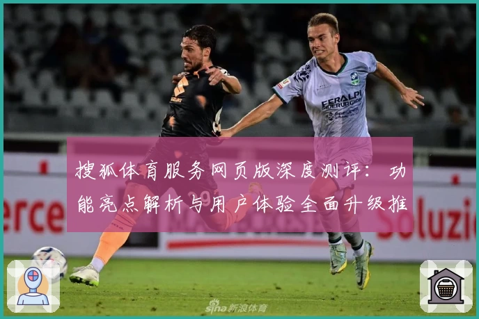 搜狐体育服务网页版深度测评：功能亮点解析与用户体验全面升级推荐
