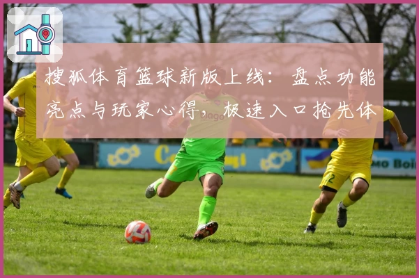 搜狐体育篮球新版上线：盘点功能亮点与玩家心得，极速入口抢先体验