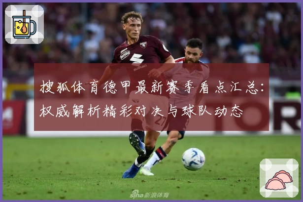 搜狐体育德甲最新赛季看点汇总：权威解析精彩对决与球队动态