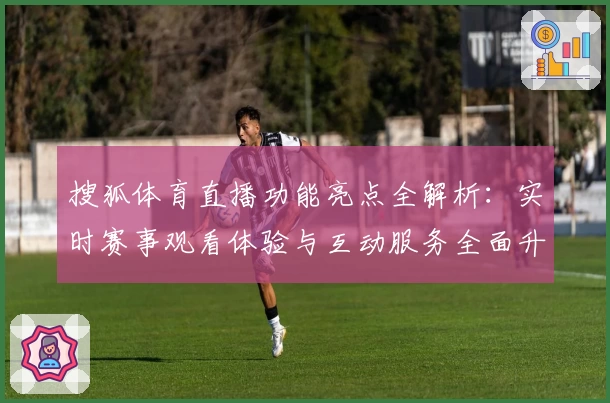 搜狐体育直播功能亮点全解析：实时赛事观看体验与互动服务全面升级