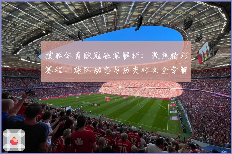 搜狐体育欧冠独家解析：聚焦精彩赛程、球队动态与历史对决全景解读
