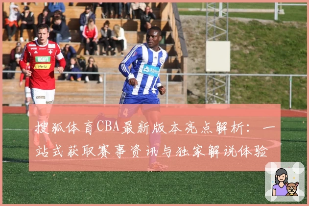 搜狐体育CBA最新版本亮点解析：一站式获取赛事资讯与独家解说体验