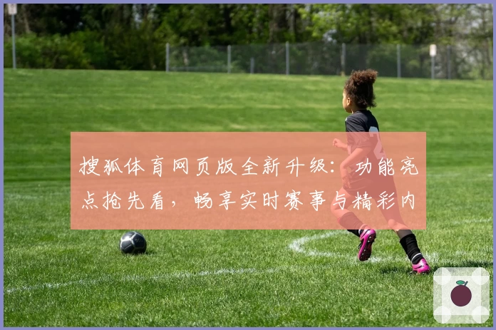 搜狐体育网页版全新升级:功能亮点抢先看,畅享实时赛事与精彩内容