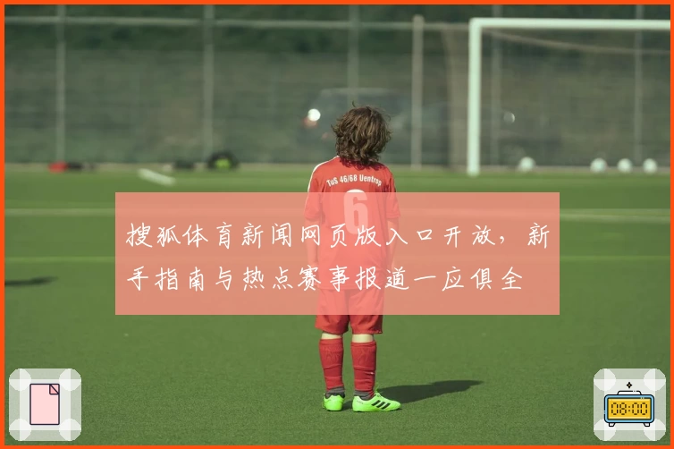 搜狐体育新闻网页版入口开放，新手指南与热点赛事报道一应俱全
