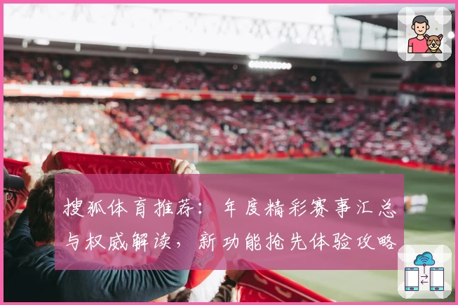 搜狐体育推荐：年度精彩赛事汇总与权威解读，新功能抢先体验攻略