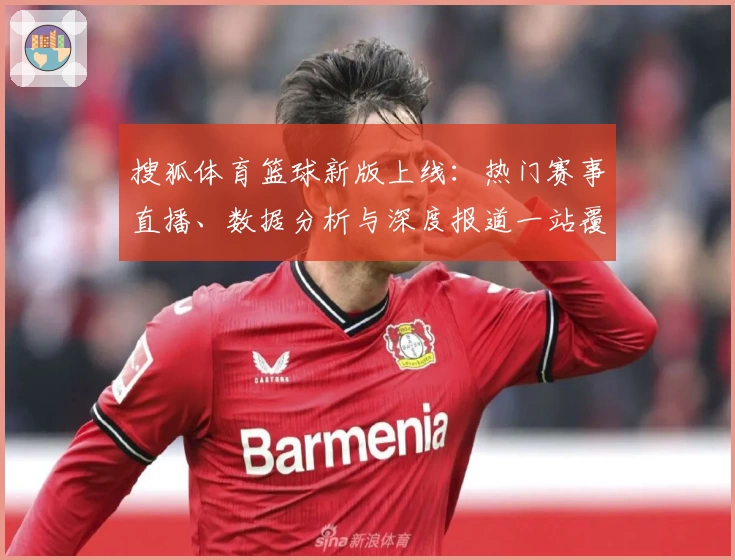 搜狐体育篮球新版上线：热门赛事直播、数据分析与深度报道一站覆盖