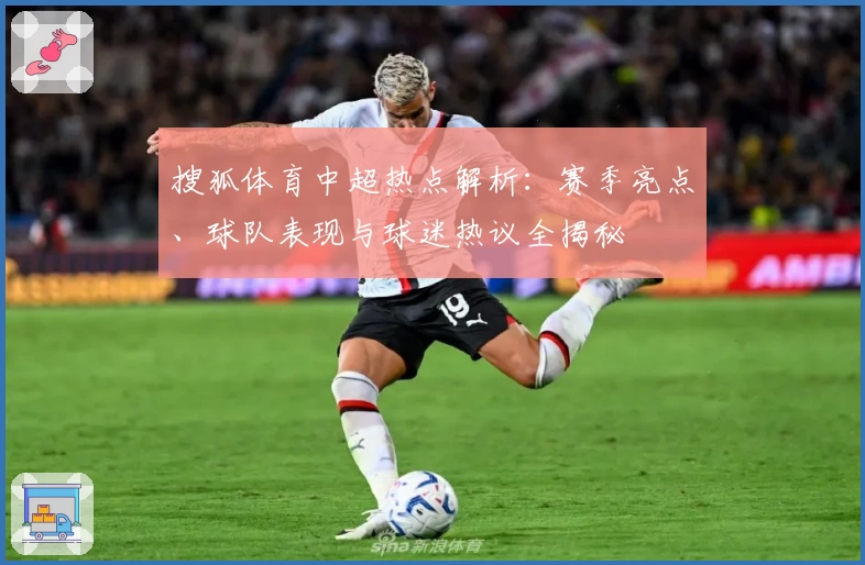 搜狐体育中超热点解析：赛季亮点、球队表现与球迷热议全揭秘