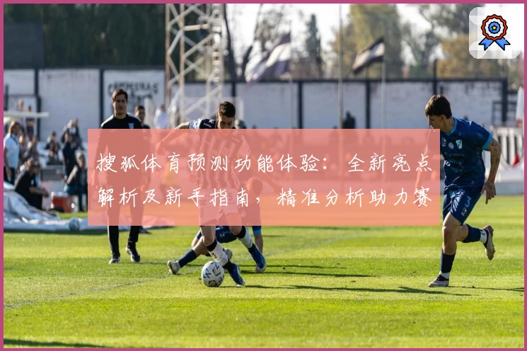 搜狐体育预测功能体验：全新亮点解析及新手指南，精准分析助力赛事前瞻