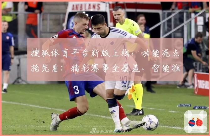 搜狐体育平台新版上线，功能亮点抢先看：精彩赛事全覆盖、智能推荐更精准
