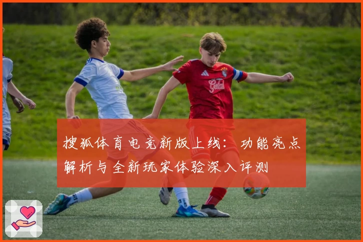 搜狐体育电竞新版上线：功能亮点解析与全新玩家体验深入评测