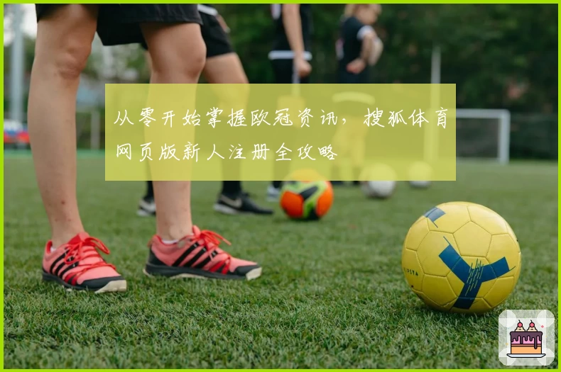 从零开始掌握欧冠资讯，搜狐体育网页版新人注册全攻略