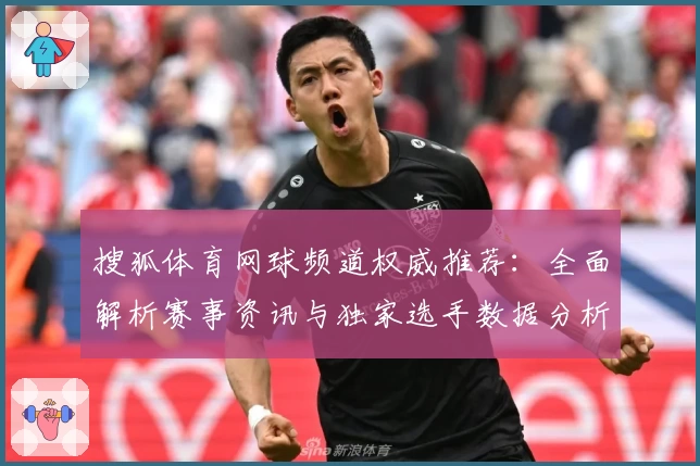 搜狐体育网球频道权威推荐：全面解析赛事资讯与独家选手数据分析