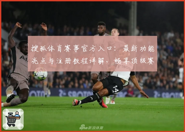 搜狐体育赛事官方入口:最新功能亮点与注册教程详解,畅享顶级赛事直播新体验