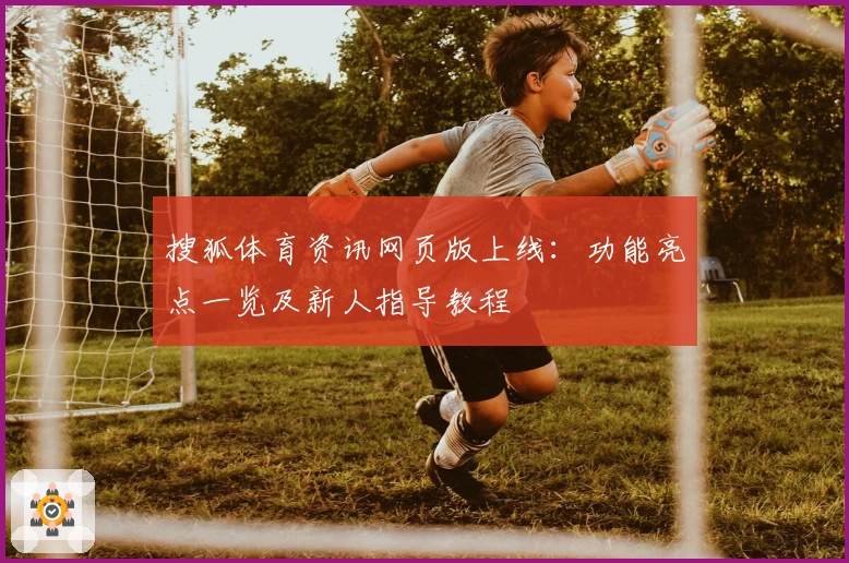 搜狐体育资讯网页版上线：功能亮点一览及新人指导教程