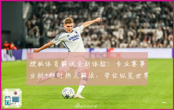 搜狐体育解说全新体验：专业赛事分析+即时热点解读，带你纵览世界体育大事件