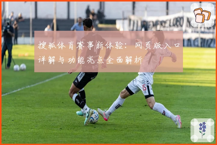 搜狐体育赛事新体验：网页版入口详解与功能亮点全面解析