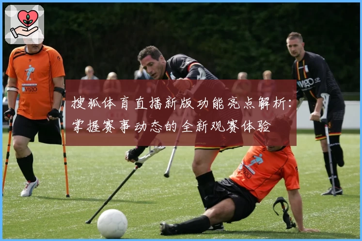 搜狐体育直播新版功能亮点解析：掌握赛事动态的全新观赛体验