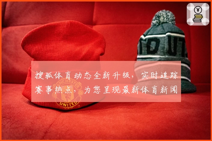 搜狐体育动态全新升级，实时追踪赛事热点，为您呈现最新体育新闻与精彩瞬间