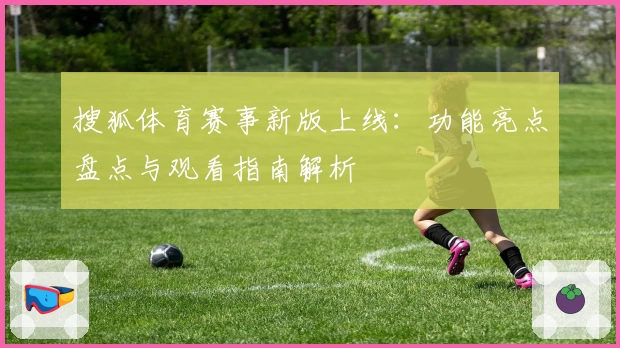 搜狐体育赛事新版上线：功能亮点盘点与观看指南解析