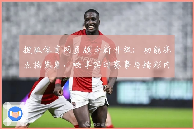 搜狐体育网页版全新升级:功能亮点抢先看,畅享实时赛事与精彩内容