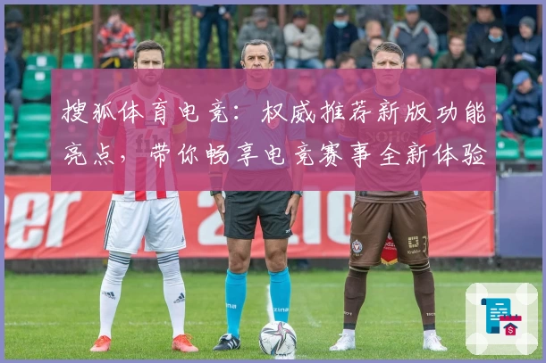 搜狐体育电竞：权威推荐新版功能亮点，带你畅享电竞赛事全新体验