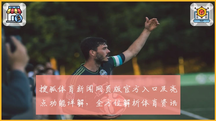 搜狐体育新闻网页版官方入口及亮点功能详解,全方位解析体育资讯新体验