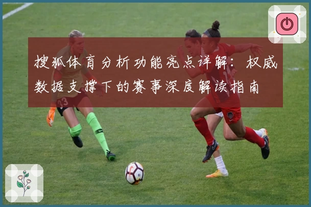 搜狐体育分析功能亮点详解：权威数据支撑下的赛事深度解读指南
