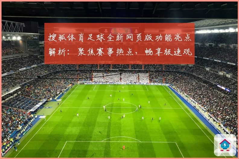 搜狐体育足球全新网页版功能亮点解析：聚焦赛事热点，畅享极速观赛体验