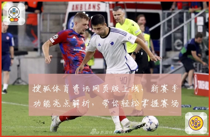 搜狐体育资讯网页版上线，新赛季功能亮点解析，带你轻松掌握赛场精彩动态