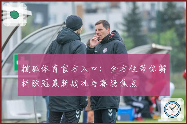 搜狐体育官方入口：全方位带你解析欧冠最新战况与赛场焦点