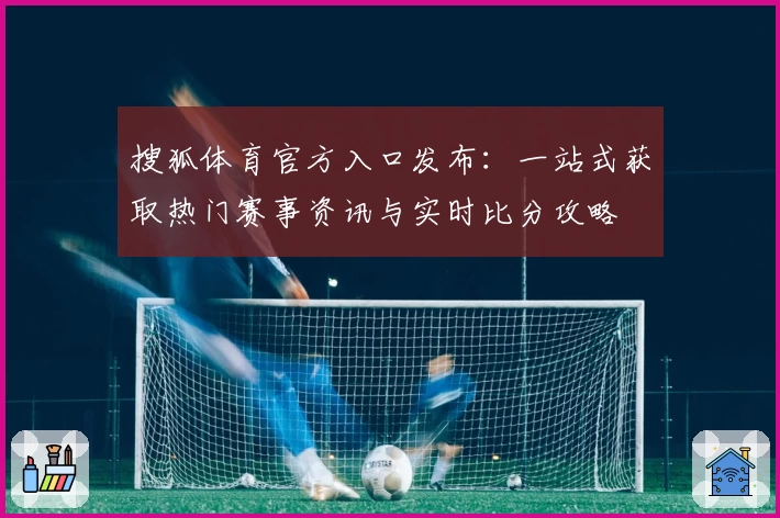 搜狐体育官方入口发布：一站式获取热门赛事资讯与实时比分攻略