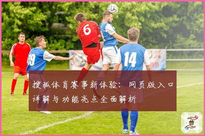 搜狐体育赛事新体验：网页版入口详解与功能亮点全面解析
