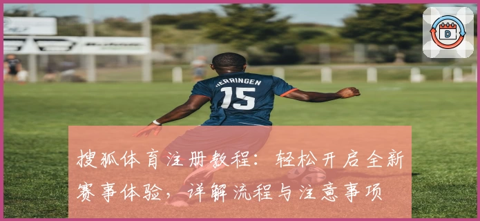 搜狐体育注册教程：轻松开启全新赛事体验，详解流程与注意事项