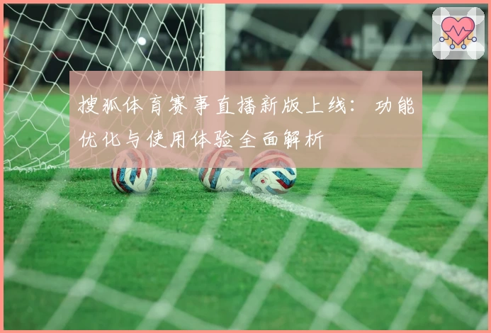 搜狐体育赛事直播新版上线：功能优化与使用体验全面解析