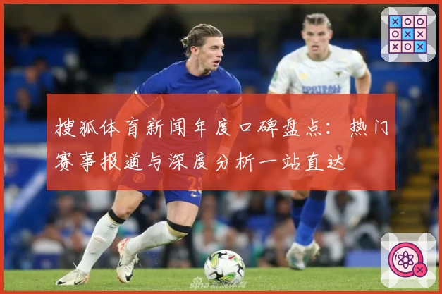 搜狐体育新闻年度口碑盘点：热门赛事报道与深度分析一站直达