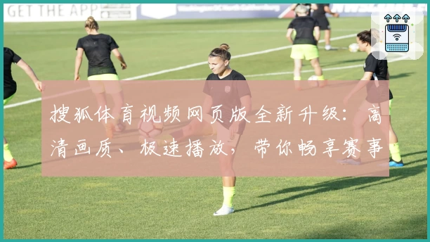 搜狐体育视频网页版全新升级：高清画质、极速播放，带你畅享赛事精彩瞬间