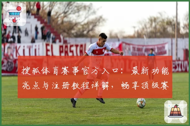 搜狐体育赛事官方入口:最新功能亮点与注册教程详解,畅享顶级赛事直播新体验