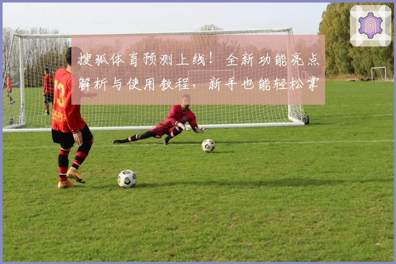 搜狐体育预测上线！全新功能亮点解析与使用教程，新手也能轻松掌握