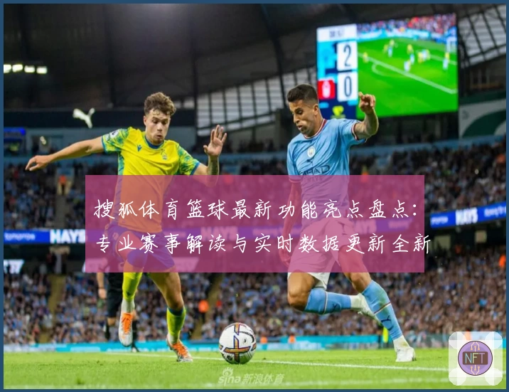 搜狐体育篮球最新功能亮点盘点：专业赛事解读与实时数据更新全新升级