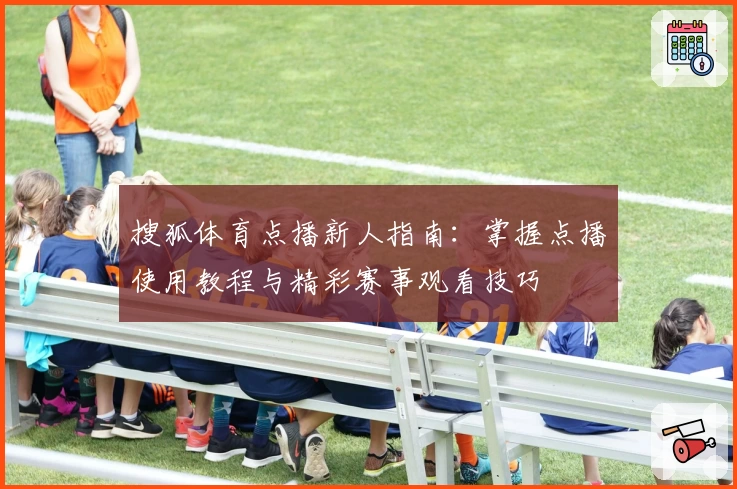搜狐体育点播新人指南：掌握点播使用教程与精彩赛事观看技巧