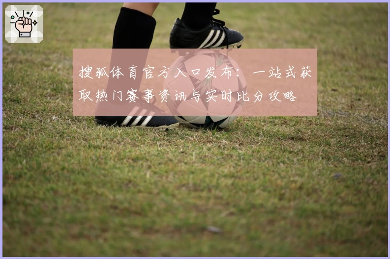 搜狐体育官方入口发布:一站式获取热门赛事资讯与实时比分攻略