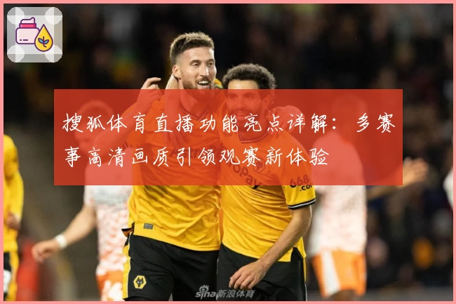 搜狐体育直播功能亮点详解：多赛事高清画质引领观赛新体验