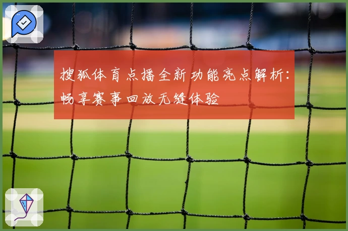 搜狐体育点播全新功能亮点解析：畅享赛事回放无缝体验