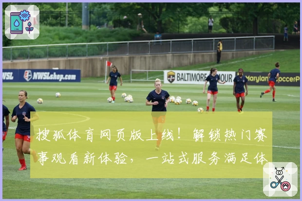 搜狐体育网页版上线!解锁热门赛事观看新体验,一站式服务满足体育迷多元化需求