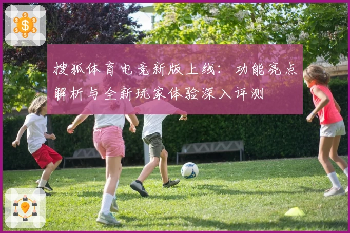 搜狐体育电竞新版上线：功能亮点解析与全新玩家体验深入评测